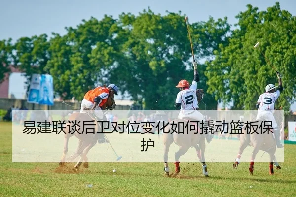 易建联谈后卫对位变化如何撬动篮板保护