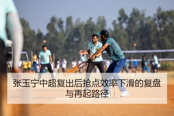 张玉宁中超复出后抢点效率下滑的复盘与再起路径